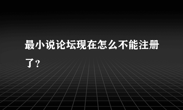 最小说论坛现在怎么不能注册了？