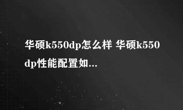华硕k550dp怎么样 华硕k550dp性能配置如何-搜狗输入法