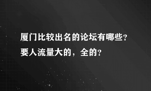 厦门比较出名的论坛有哪些？要人流量大的，全的？