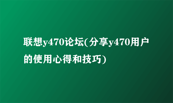 联想y470论坛(分享y470用户的使用心得和技巧)