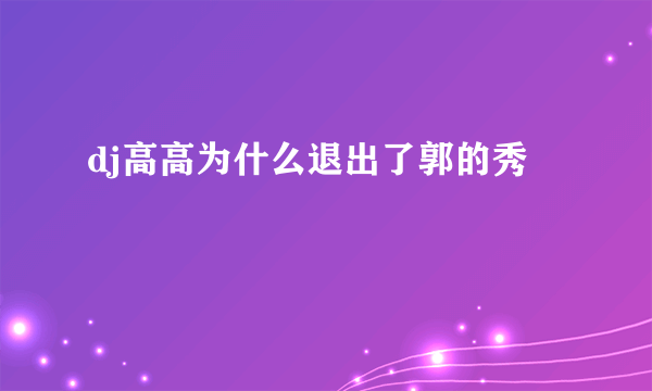 dj高高为什么退出了郭的秀