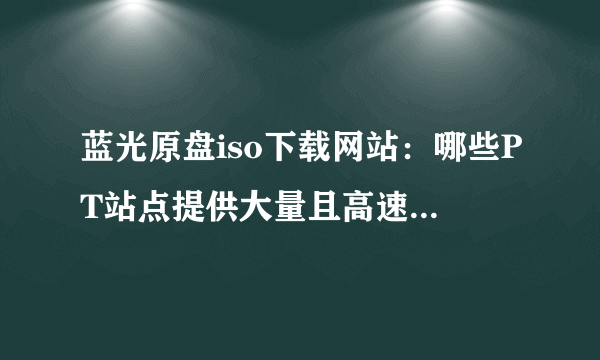 蓝光原盘iso下载网站：哪些PT站点提供大量且高速的资源？