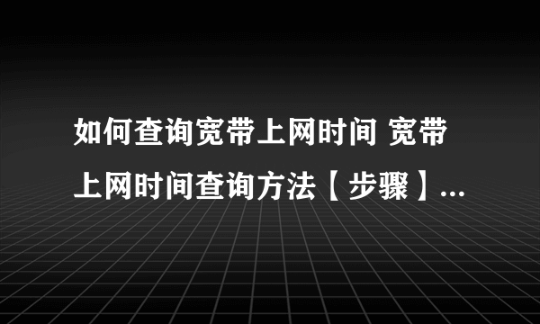 如何查询宽带上网时间 宽带上网时间查询方法【步骤】-搜狗输入法