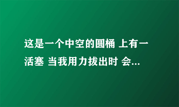 这是一个中空的圆桶 上有一活塞 当我用力拔出时 会发出“啵”的声音 用物理的知识如何解释