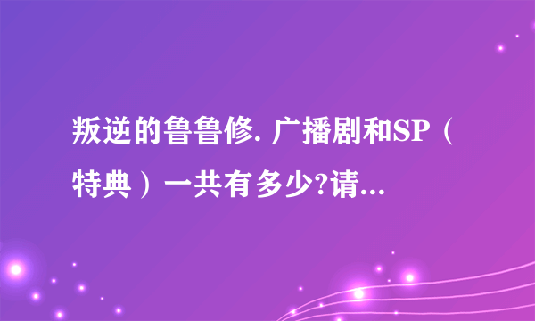 叛逆的鲁鲁修. 广播剧和SP（特典）一共有多少?请报上目录.