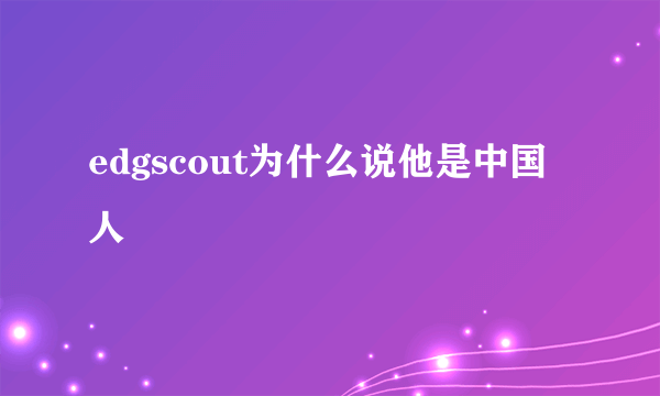 edgscout为什么说他是中国人
