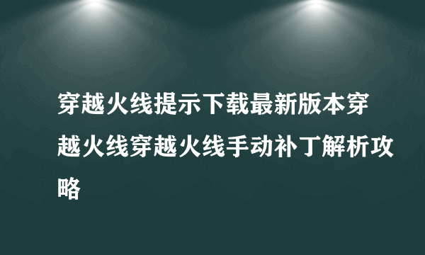 穿越火线提示下载最新版本穿越火线穿越火线手动补丁解析攻略