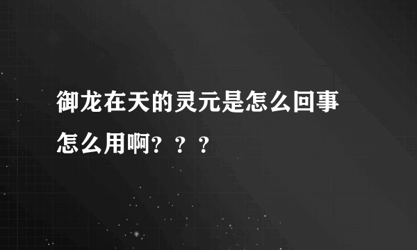 御龙在天的灵元是怎么回事 怎么用啊？？？