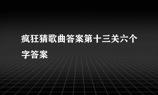 疯狂猜歌曲答案第十三关六个字答案
