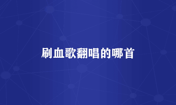 刷血歌翻唱的哪首