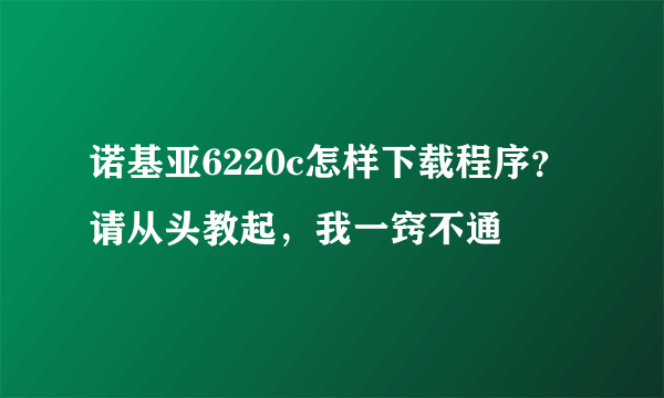 诺基亚6220c怎样下载程序?请从头教起,我一窍不通