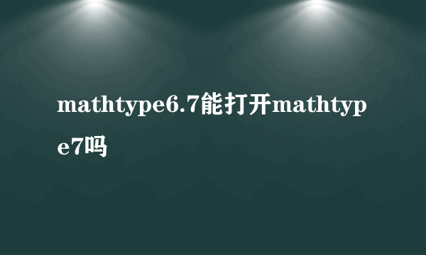 mathtype6.7能打开mathtype7吗