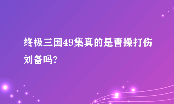 终极三国49集真的是曹操打伤刘备吗?