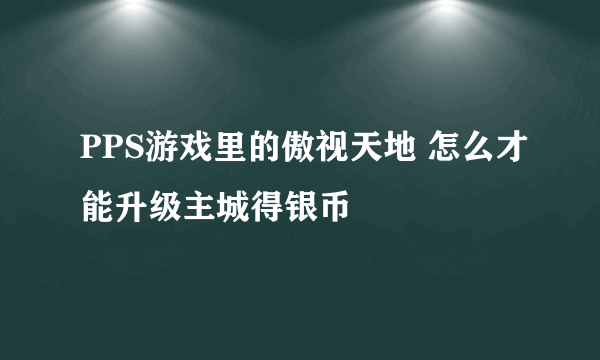 PPS游戏里的傲视天地 怎么才能升级主城得银币