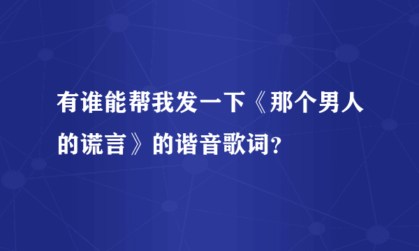 有谁能帮我发一下《那个男人的谎言》的谐音歌词？