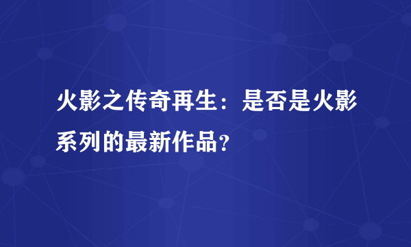 火影之传奇再生：是否是火影系列的最新作品？