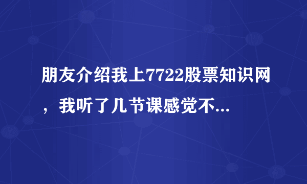 朋友介绍我上7722股票知识网，我听了几节课感觉不错，他们要我买智策软件，9600元我还拿不定主意，拜托哪