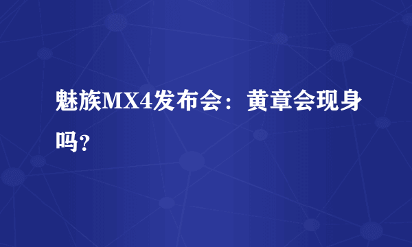 魅族MX4发布会：黄章会现身吗？