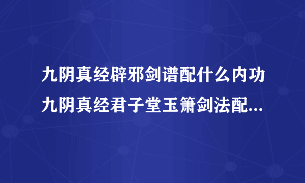 九阴真经辟邪剑谱配什么内功九阴真经君子堂玉箫剑法配合四内攻略