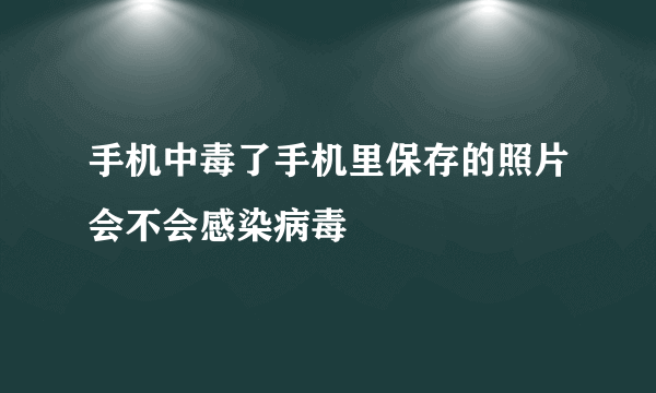 手机中毒了手机里保存的照片会不会感染病毒