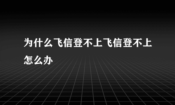 为什么飞信登不上飞信登不上怎么办