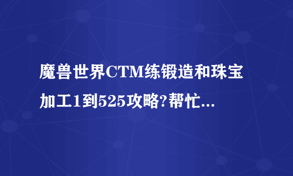 魔兽世界CTM练锻造和珠宝加工1到525攻略?帮忙写出材料所需数量?可以复制或开传送门？我是DK准备练