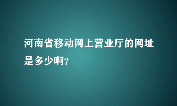 河南省移动网上营业厅的网址是多少啊？