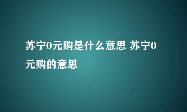 苏宁0元购是什么意思 苏宁0元购的意思
