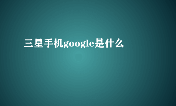 三星手机google是什么