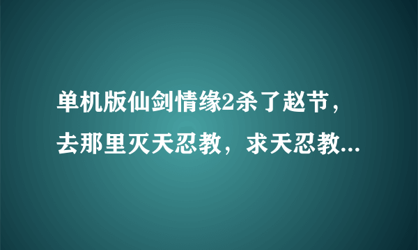 单机版仙剑情缘2杀了赵节，去那里灭天忍教，求天忍教详细地址