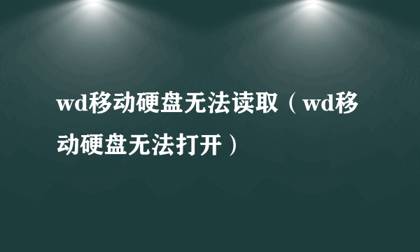 wd移动硬盘无法读取（wd移动硬盘无法打开）