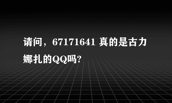 请问，67171641 真的是古力娜扎的QQ吗?