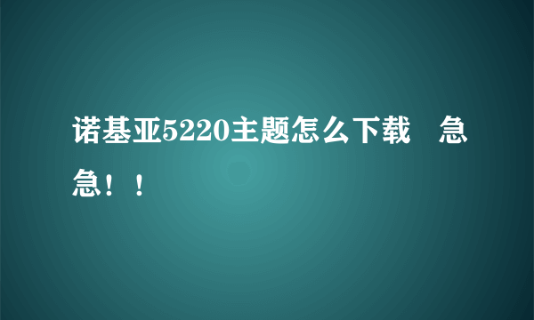 诺基亚5220主题怎么下载   急急！！