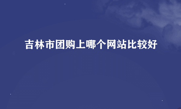 吉林市团购上哪个网站比较好