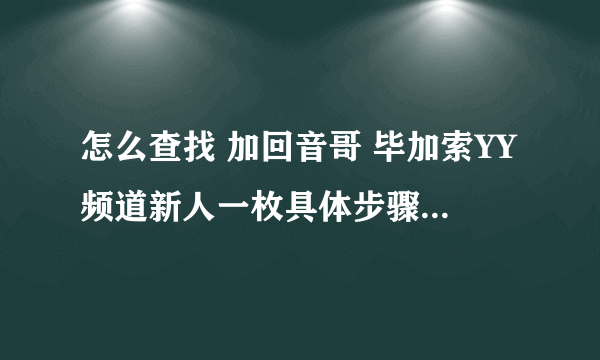 怎么查找 加回音哥 毕加索YY频道新人一枚具体步骤求！！！