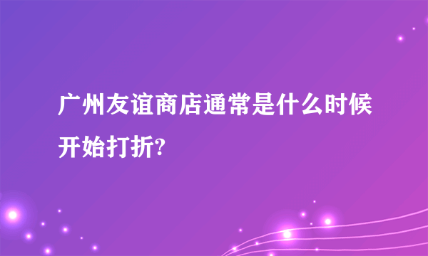 广州友谊商店通常是什么时候开始打折?