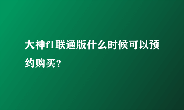 大神f1联通版什么时候可以预约购买？