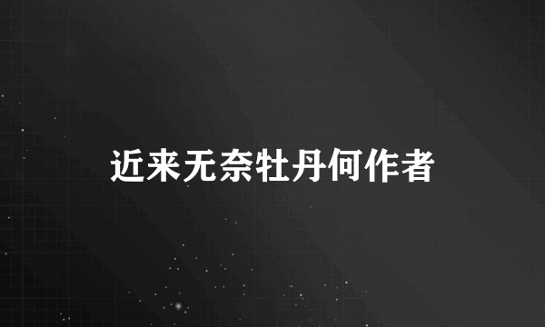 近来无奈牡丹何作者