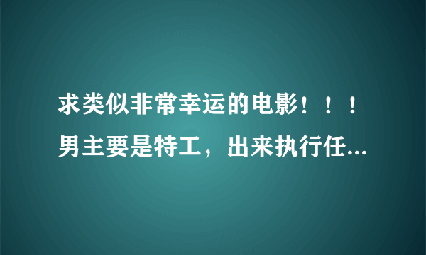 求类似非常幸运的电影！！！男主要是特工，出来执行任务，碰到了女主，女主不要特工的。最后结局不要悲剧