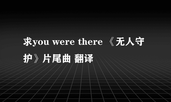 求you were there 《无人守护》片尾曲 翻译