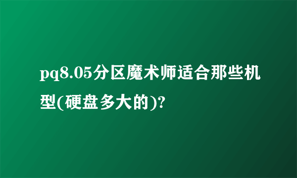 pq8.05分区魔术师适合那些机型(硬盘多大的)?
