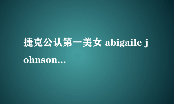 捷克公认第一美女 abigaile johnson(x art系列最火女星)