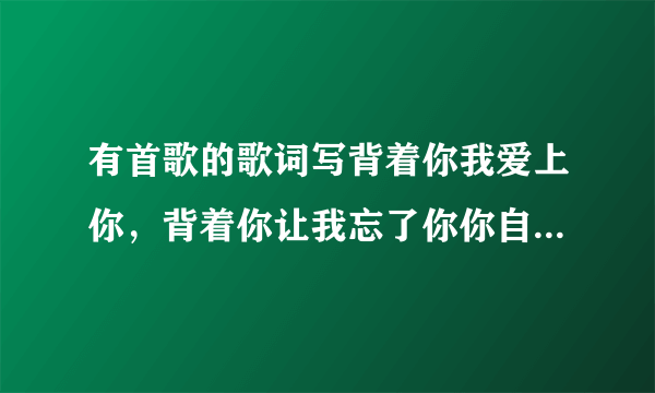 有首歌的歌词写背着你我爱上你，背着你让我忘了你你自己，这首歌的歌名是什么啊？