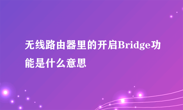 无线路由器里的开启Bridge功能是什么意思