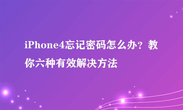 iPhone4忘记密码怎么办？教你六种有效解决方法