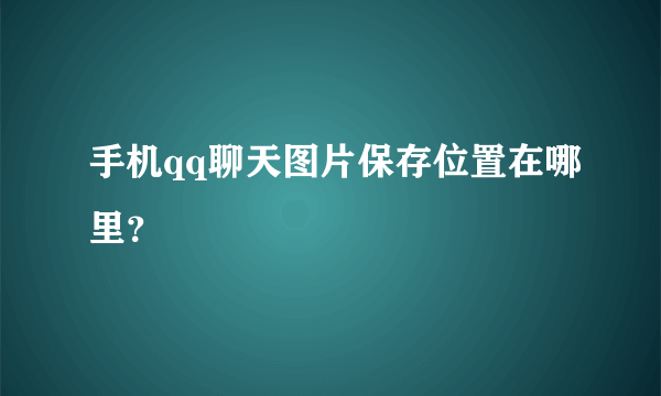 手机qq聊天图片保存位置在哪里?