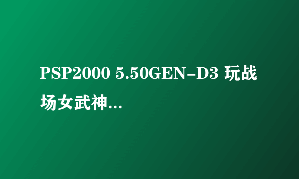 PSP2000 5.50GEN-D3 玩战场女武神3汉化版进游戏黑屏，然后PSP自动断电了