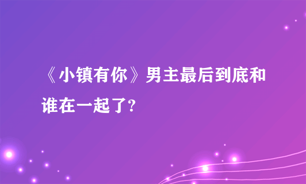 《小镇有你》男主最后到底和谁在一起了?