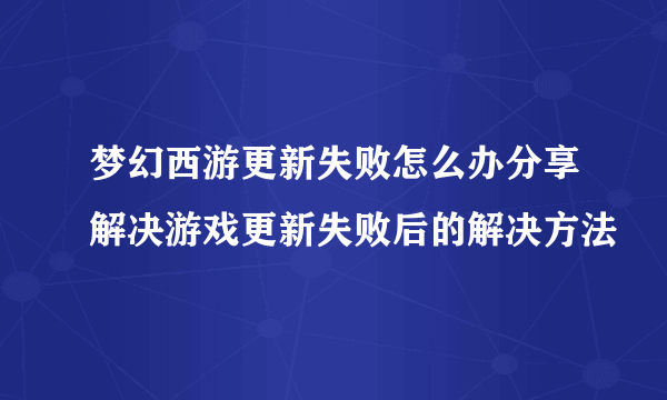 梦幻西游更新失败怎么办分享解决游戏更新失败后的解决方法