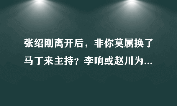 张绍刚离开后，非你莫属换了马丁来主持？李响或赵川为啥不去主持?谁知道